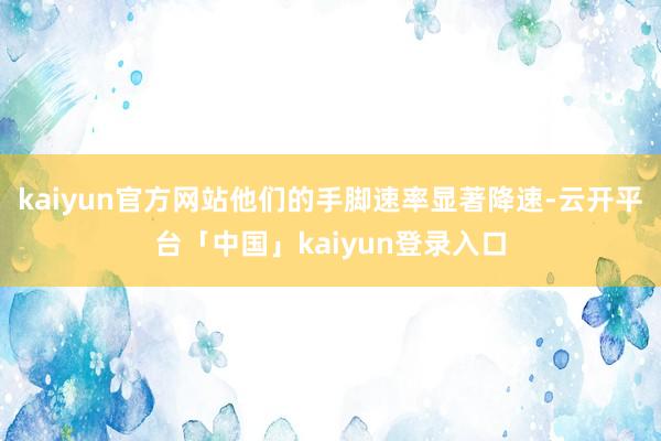 kaiyun官方网站他们的手脚速率显著降速-云开平台「中国」kaiyun登录入口