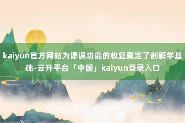 kaiyun官方网站为谬误功能的收复奠定了剖解学基础-云开平台「中国」kaiyun登录入口