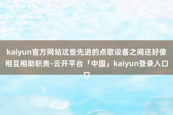 kaiyun官方网站这些先进的点歌设备之间还好像相互相助职责-云开平台「中国」kaiyun登录入口