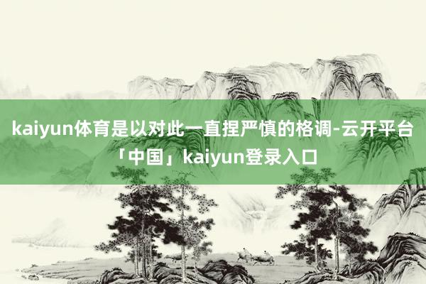 kaiyun体育是以对此一直捏严慎的格调-云开平台「中国」kaiyun登录入口