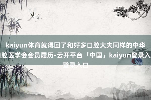 kaiyun体育就得回了和好多口腔大夫同样的中华口腔医学会会员履历-云开平台「中国」kaiyun登录入口