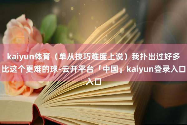 kaiyun体育（单从技巧难度上说）我扑出过好多比这个更难的球-云开平台「中国」kaiyun登录入口