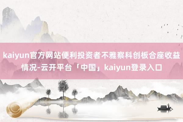 kaiyun官方网站便利投资者不雅察科创板合座收益情况-云开平台「中国」kaiyun登录入口