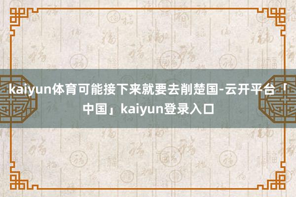 kaiyun体育可能接下来就要去削楚国-云开平台「中国」kaiyun登录入口
