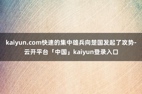 kaiyun.com快速的集中雄兵向楚国发起了攻势-云开平台「中国」kaiyun登录入口