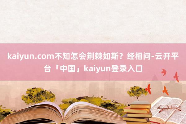 kaiyun.com不知怎会荆棘如斯？经相问-云开平台「中国」kaiyun登录入口