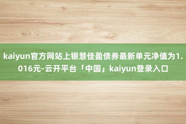 kaiyun官方网站上银慧佳盈债券最新单元净值为1.016元-云开平台「中国」kaiyun登录入口